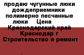 продаю чугунные люки, дождеприемники , полимерно-песчанные  люки. › Цена ­ 500 - Краснодарский край, Краснодар г. Строительство и ремонт » Строительное оборудование   . Краснодарский край